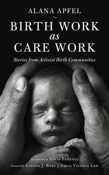 Birth Work as Care Work: Stories from Activist Birth Communities; Introduction by Silvia Federici - Alana Apfel; Victoria…