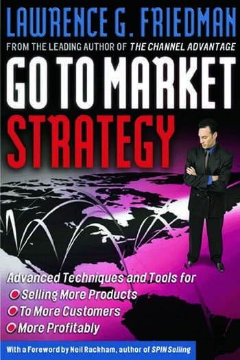 Go To Market Strategy: Advanced Techniques and Tools for Selling More Products, to More Customers, More Profitably…