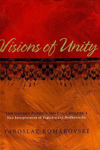 Visions of Unity: The Golden Pandita Shakya Chokden`s New Interpretation of Yogacara and Madhyamaka - Yaroslav Komarovski…