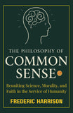 The Philosophy of Common Sense : Reuniting Science, Morality, and Faith in the Service of Humanity (Illustrated, Refined…