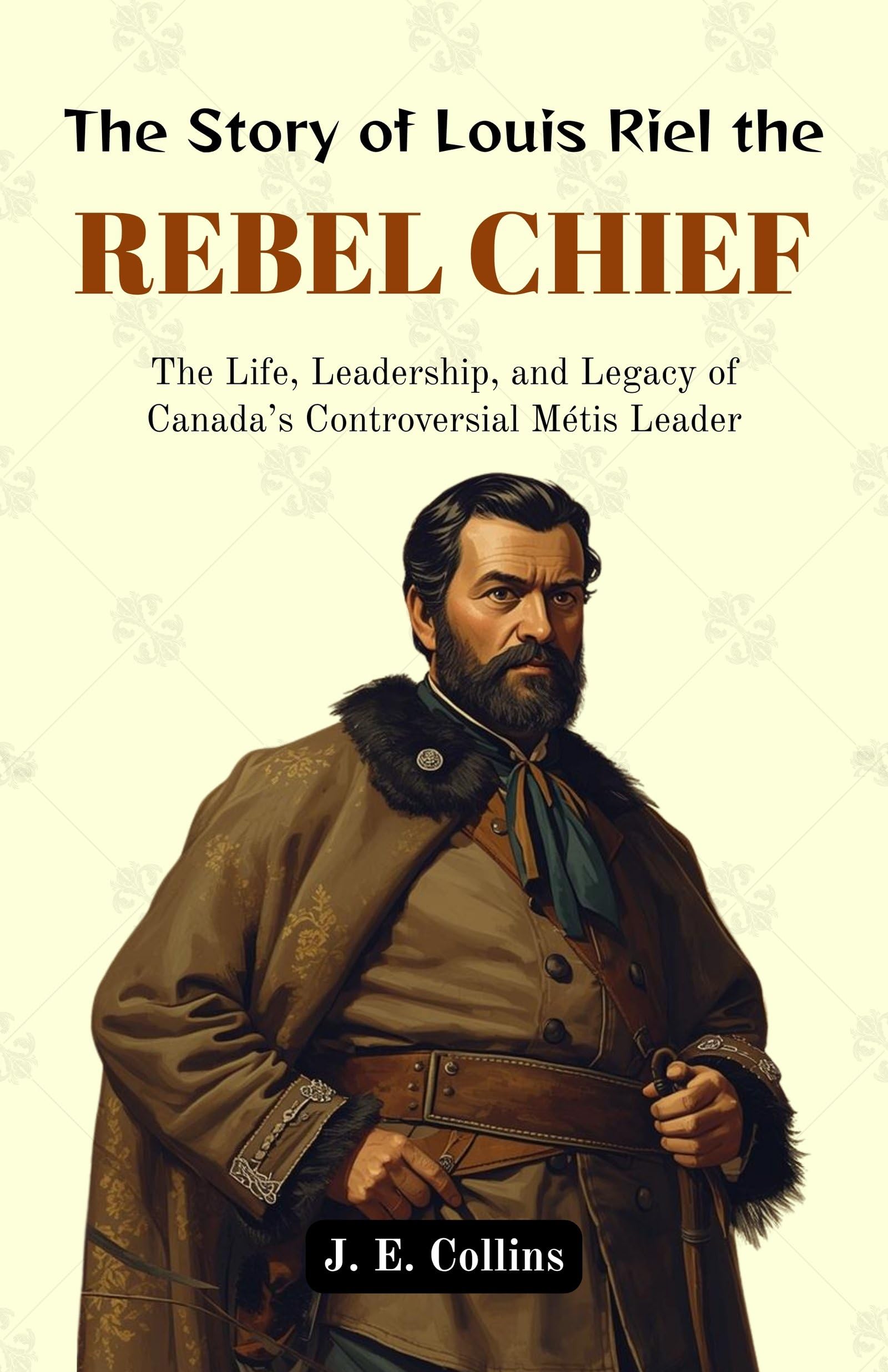 The Story Of Louis Riel The Rebel Chief : The Life, Leadership, And Legacy Of Canada’S Controversial Métis Leader (Canadian…