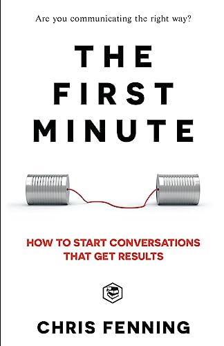 The First Minute: How to start conversations that get results (Business Communication Skills) Fenning, Chris