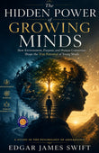 The Hidden Power of Growing Minds : How Environment, Purpose, and Human Connection Shape the True Potential of Young Minds…