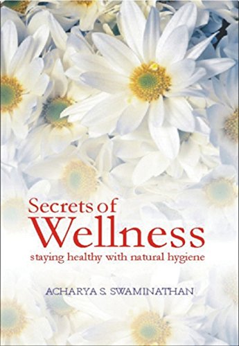 Secrets of Wellness: Staying Healthy with Natural Hygiene Acharya S. Swaminathan