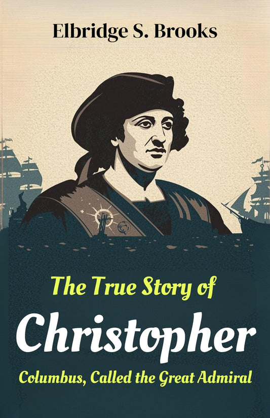 The True Story of Christopher Columbus, Called the Great Admiral: The Life, Voyages, and Discoveries of the Explorer Who…