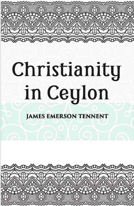 Christianity In Ceylon:- Its Introduction And Progress Under The Portuguese, The Dutch, The British, And American Missions…