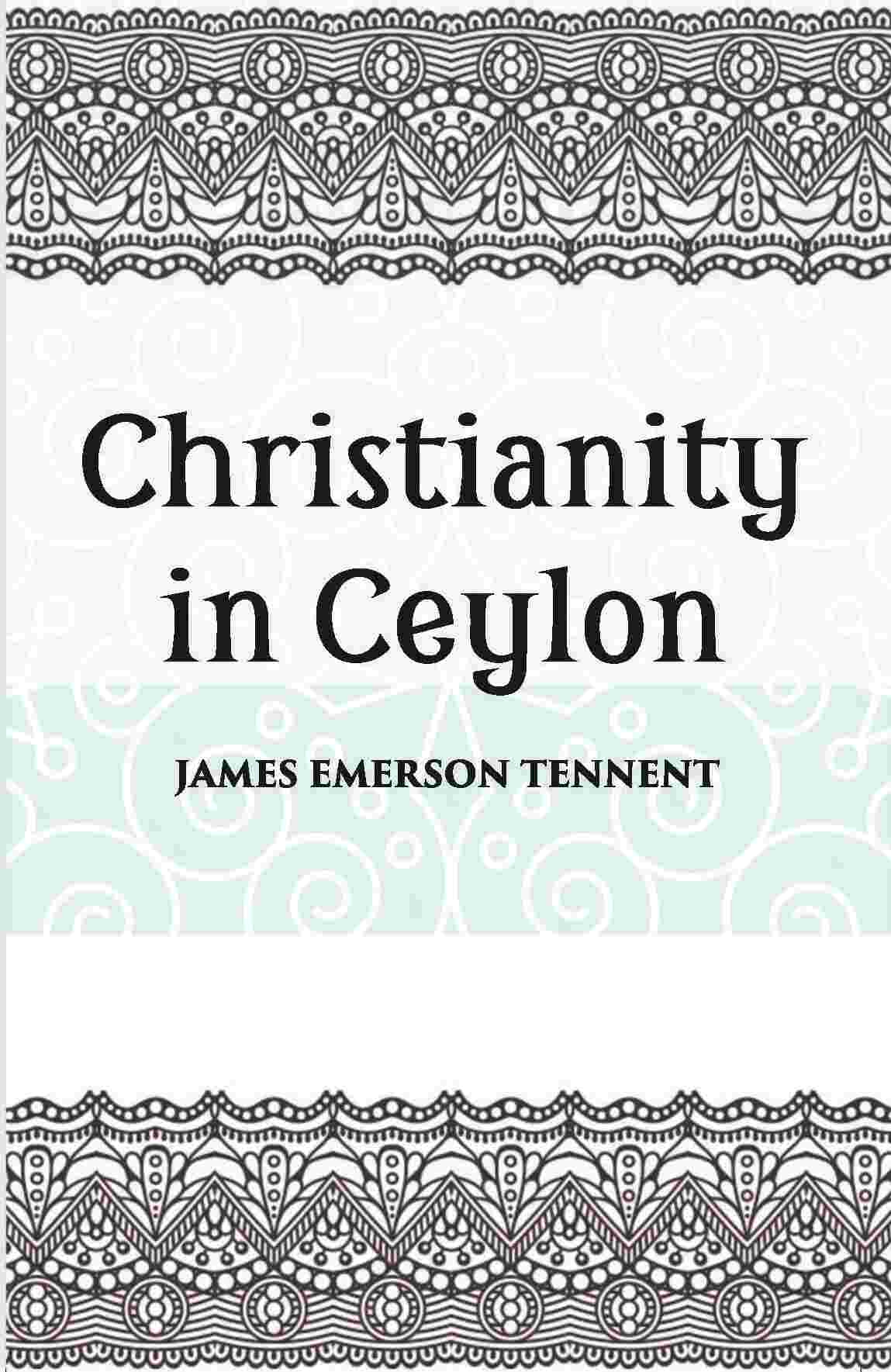 Christianity In Ceylon:- Its Introduction And Progress Under The Portuguese, The Dutch, The British, And American Missions…