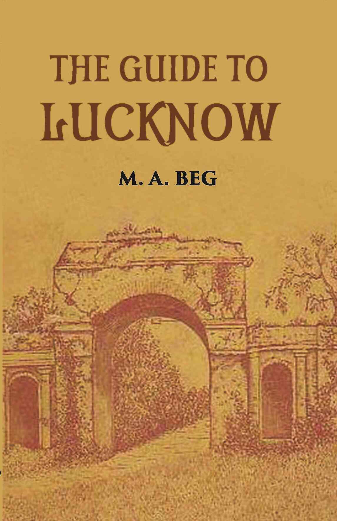 The Guide To Lucknow Containing Popular Places And Buildings Worthy Of A Visit With Historical Notes On The Mutiny Of 1857…