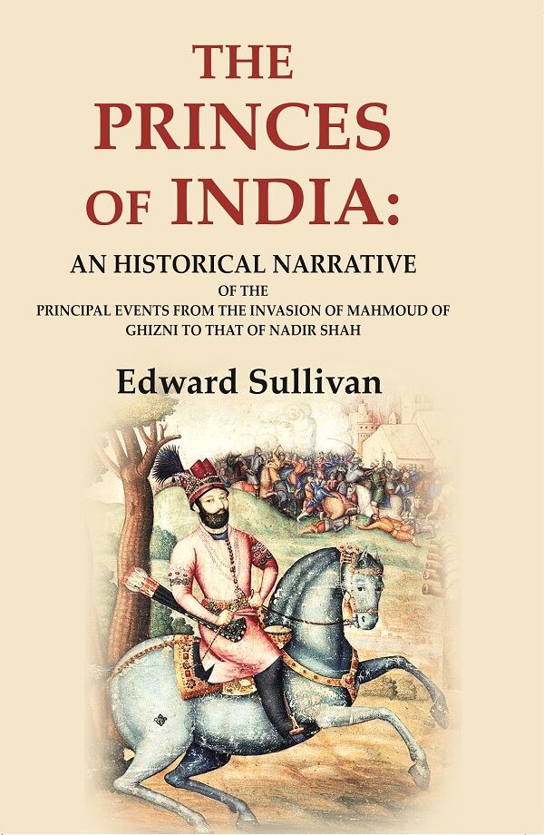 The Princes of India: An Historical Narrative of the Principal Events from the Invasion of Mahmoud of Ghizni to that of…