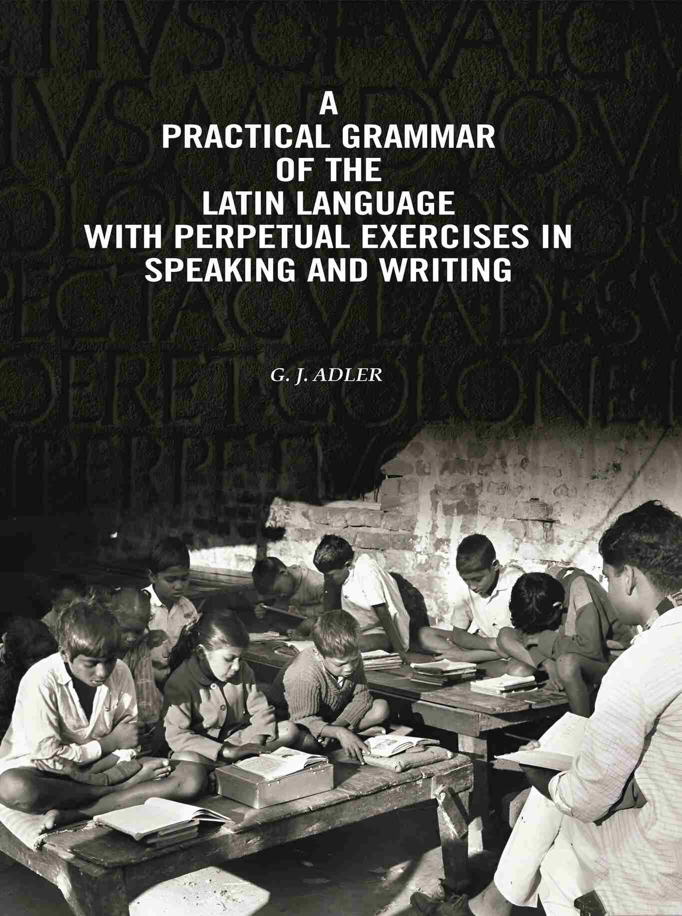 A Practical Grammar Of The Latin Language With Perpetual Exercises In Speaking And Writing: For Use of Schools, Colleges…