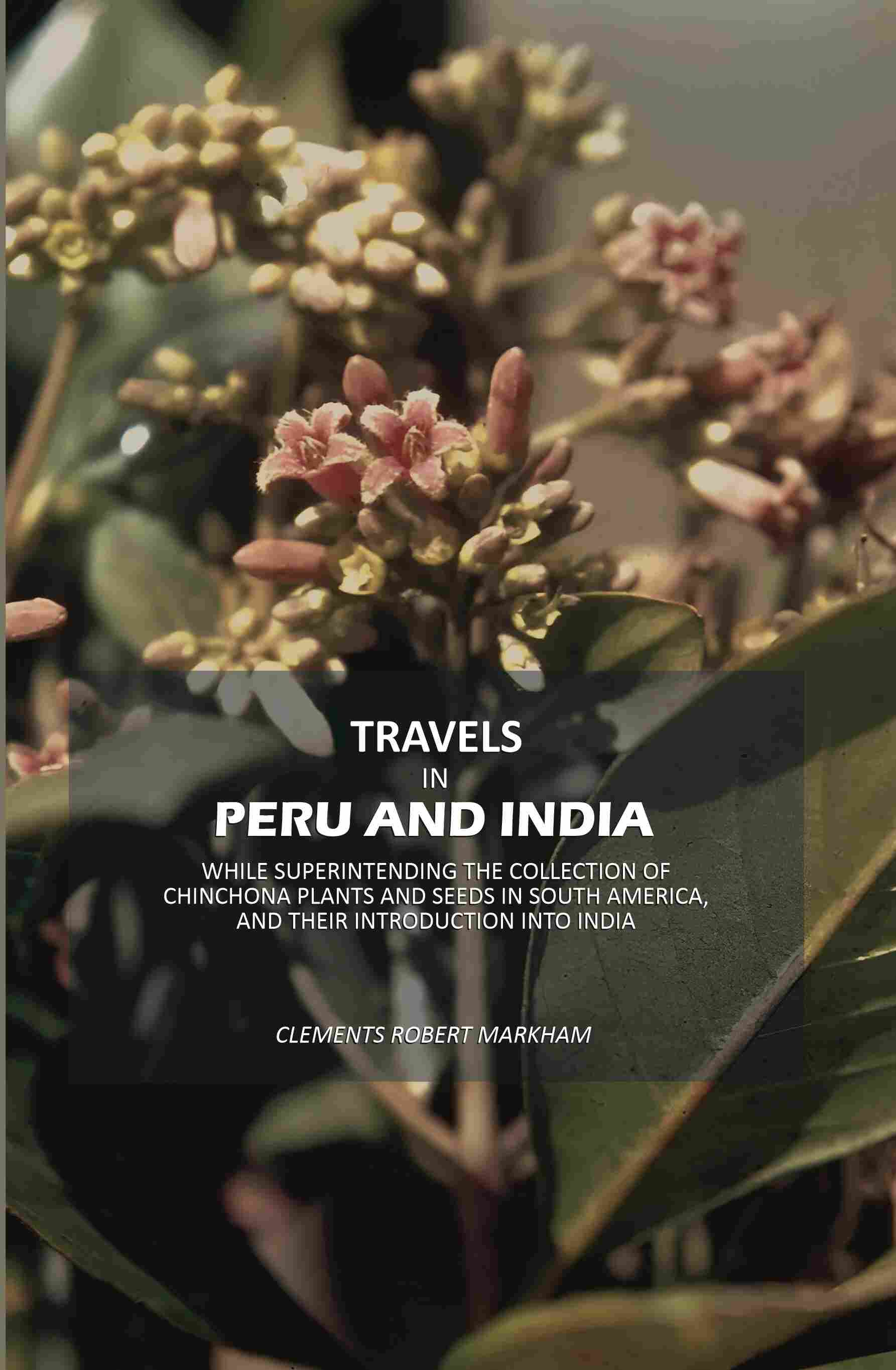 Travels in Peru and India: While Superintending The Collection Of Chinchona Plants And Seeds In South America, And Their…