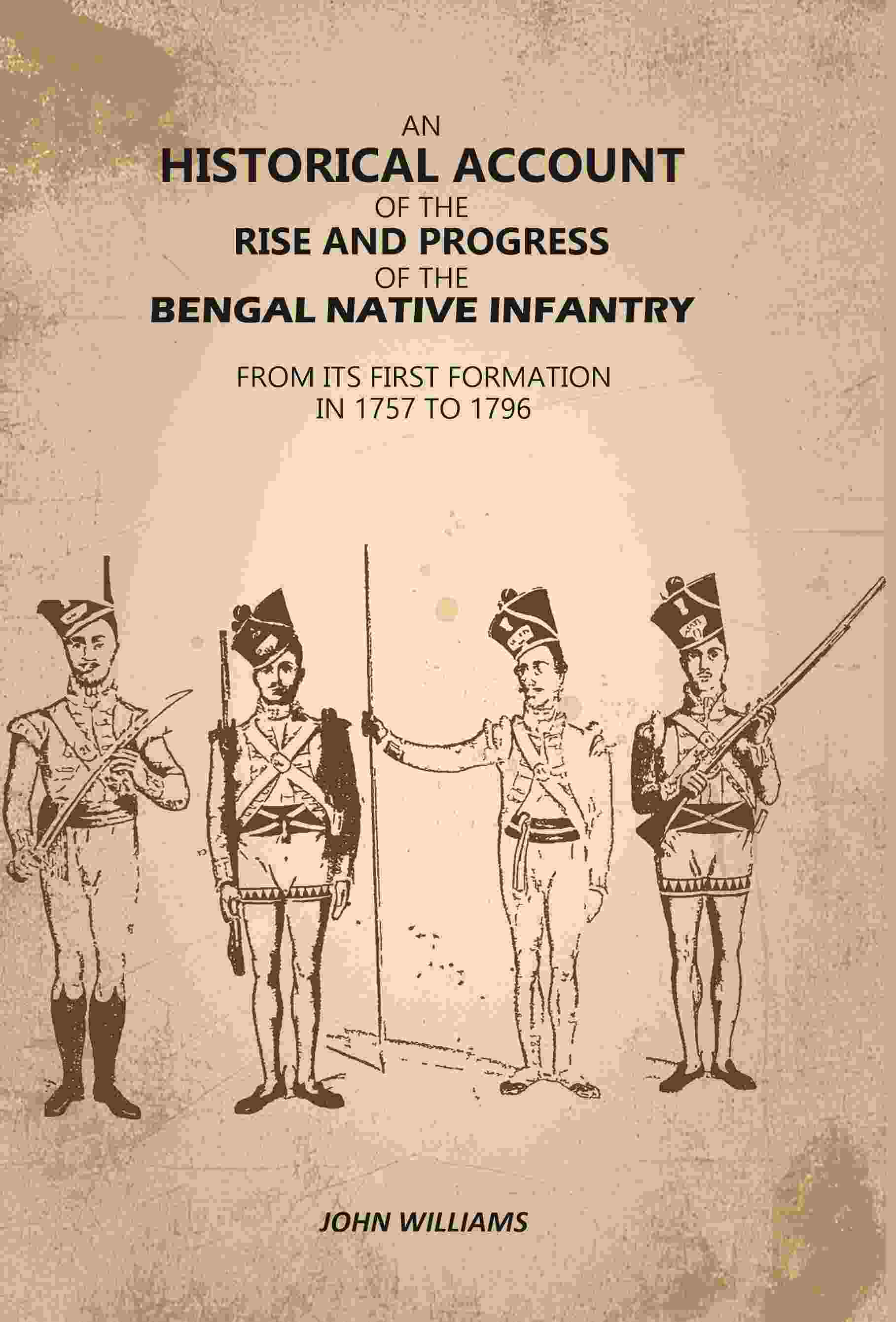 An Historical Account of The Rise and Progress of The Bengal Native Infantry: From its First Formation in 1757 to 1796…
