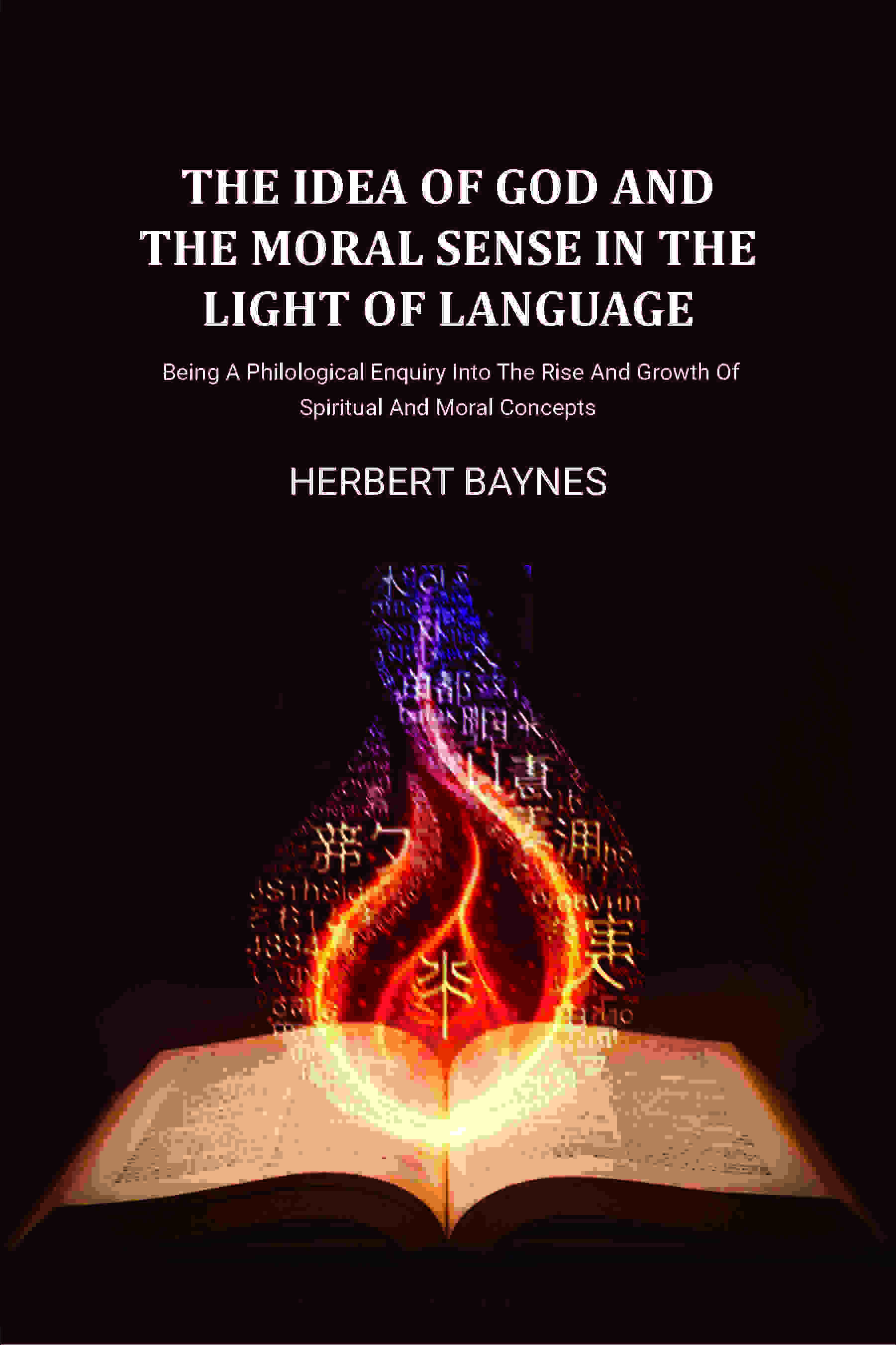 The Idea Of God And The Moral Sense In The Light Of Language: Being A Philological Enquiry Into The Rise And Growth Of…
