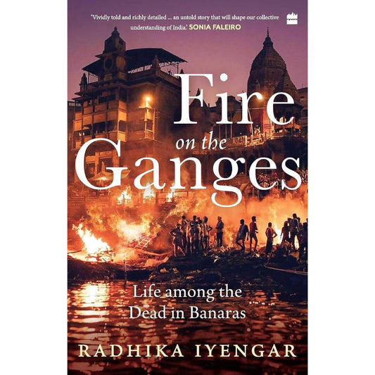 Fire on the Ganges Life Among the Dead In Banaras By Radhika Iyengar – Books