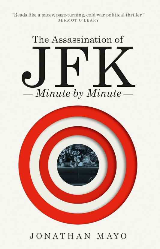 The Assassination of JFK: Minute by Minute by Jonathan Mayo